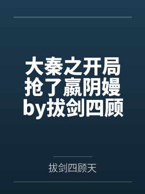 大秦之开局抢了嬴阴嫚by拔剑四顾天笔趣阁无弹窗