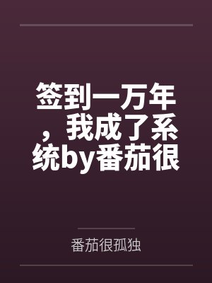 签到一万年，我成了系统by番茄很孤独笔趣阁无弹窗