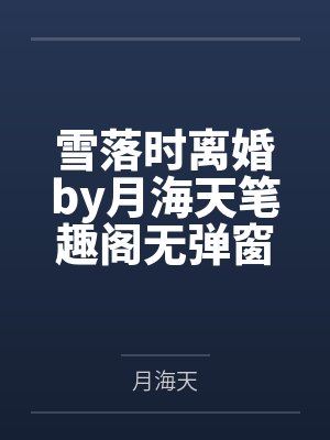 雪落时离婚by月海天笔趣阁无弹窗