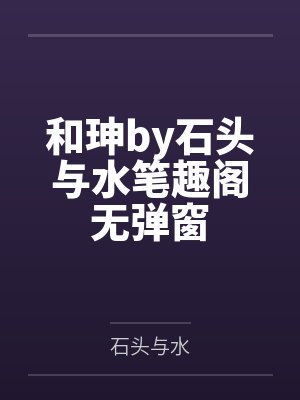 和珅by石头与水笔趣阁无弹窗