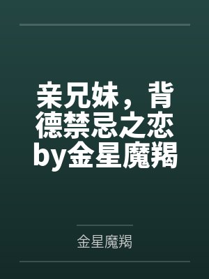 亲兄妹，背德禁忌之恋by金星魔羯结局番外