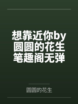 想靠近你by圆圆的花生笔趣阁无弹窗