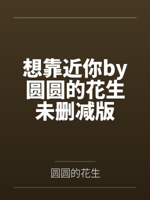 想靠近你by圆圆的花生未删减版