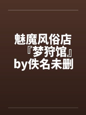 魅魔风俗店『梦狩馆』by佚名未删减版