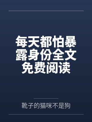 每天都怕暴露身份全文免费阅读