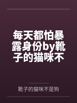 每天都怕暴露身份by靴子的猫咪不是狗未删减版