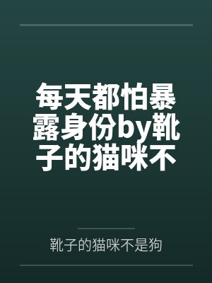 每天都怕暴露身份by靴子的猫咪不是狗结局番外
