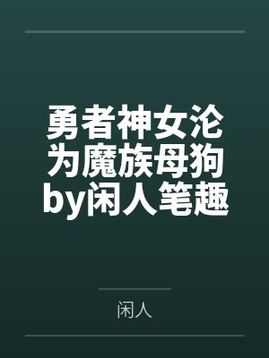 勇者神女沦为魔族母狗by闲人笔趣阁无弹窗