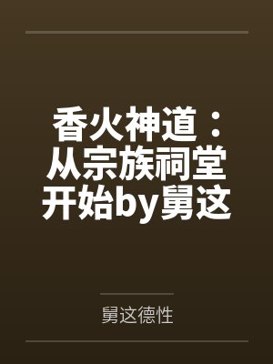 香火神道：从宗族祠堂开始by舅这德性笔趣阁无弹窗