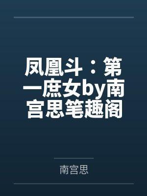 凤凰斗：第一庶女by南宫思笔趣阁无弹窗