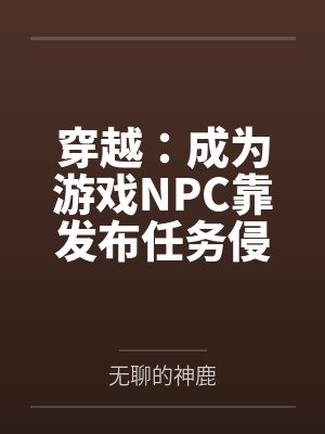 穿越：成为游戏NPC靠发布任务侵犯女性by无聊的神鹿笔趣阁无弹窗