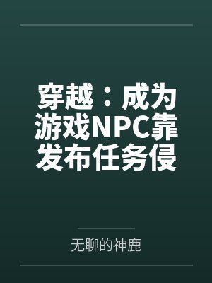 穿越：成为游戏NPC靠发布任务侵犯女性by无聊的神鹿未删减版