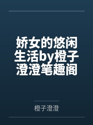 娇女的悠闲生活by橙子澄澄笔趣阁无弹窗