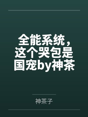 全能系统，这个哭包是国宠by神茶子笔趣阁无弹窗