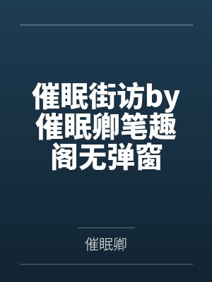 催眠街访by催眠卿笔趣阁无弹窗