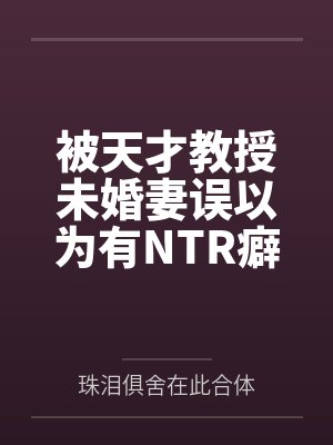 被天才教授未婚妻误以为有NTR癖好后，她居然要去主动找上欺负我的胖子同学，给他口交吞精颜射，还在我面