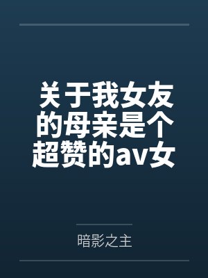 关于我女友的母亲是个超赞的av女优这回事by暗影之主