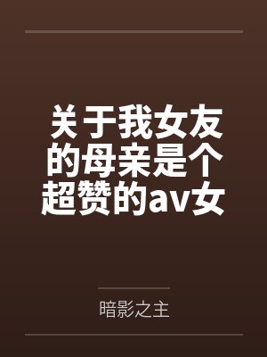 关于我女友的母亲是个超赞的av女优这回事笔趣阁无弹窗