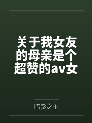 关于我女友的母亲是个超赞的av女优这回事by暗影之主笔趣阁无弹窗