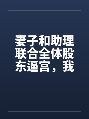 妻子和助理联合全体股东逼宫，我带专利去对家公司