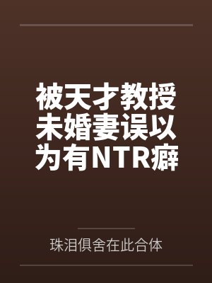 被天才教授未婚妻误以为有NTR癖好后，她居然要去主动找上欺负我的胖子同学，给他口交吞精颜射，还在我面