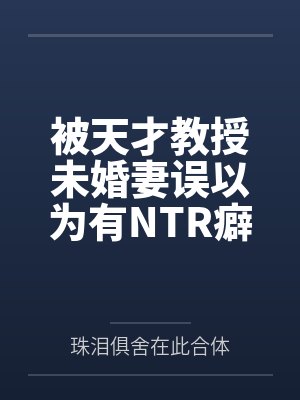 被天才教授未婚妻误以为有NTR癖好后笔趣阁无弹窗