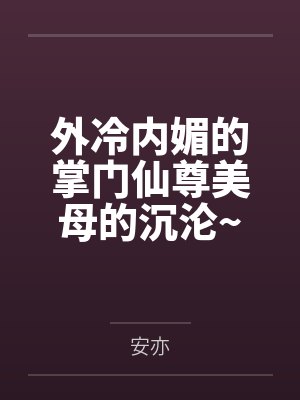 外冷内媚的掌门仙尊美母的沉沦~被我用肉棒与妹妹的秘制法器调教到夜夜求肏,姐妹花在调教下堕落成臣服在我 外冷内媚的掌门仙尊美母的沉沦~被我用肉棒与妹妹的秘制法器调教到夜夜求肏,姐妹花在调教下堕落成臣服在我