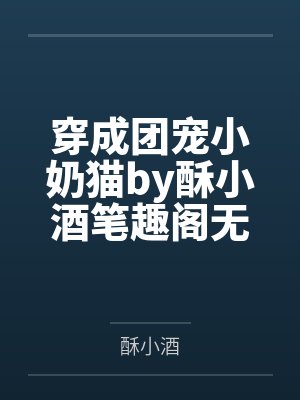 穿成团宠小奶猫by酥小酒笔趣阁无弹窗