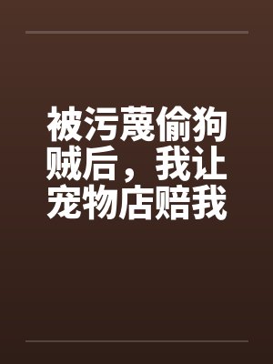 被污蔑偷狗贼后，我让宠物店赔我两百万