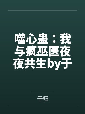 噬心蛊：我与疯巫医夜夜共生by于归笔趣阁无弹窗