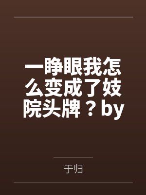 一睁眼我怎么变成了妓院头牌？by于归笔趣阁无弹窗