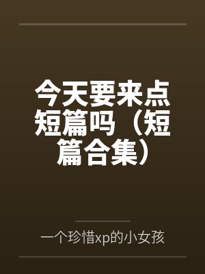 今天要来点短篇吗（短篇合集）