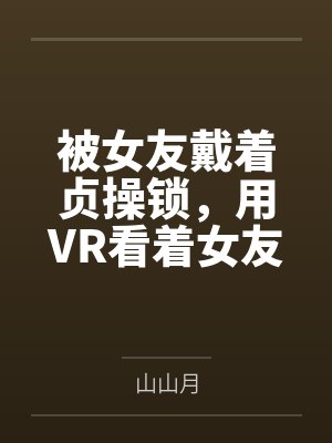 被女友戴着贞操锁，用VR看着女友被调教，公共场合高潮喷尿，而我的短小阴茎只能套在鸡巴套里才能给她高潮