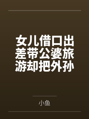 女儿借口出差带公婆旅游却把外孙丢给我