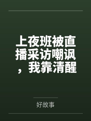 上夜班被直播采访嘲讽，我靠清醒言论震惊全网