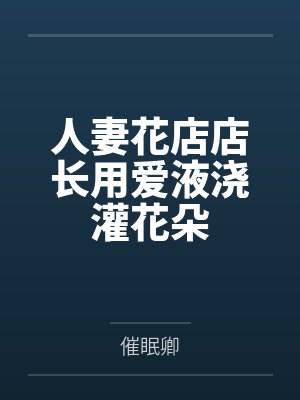 人妻花店店长用爱液浇灌花朵