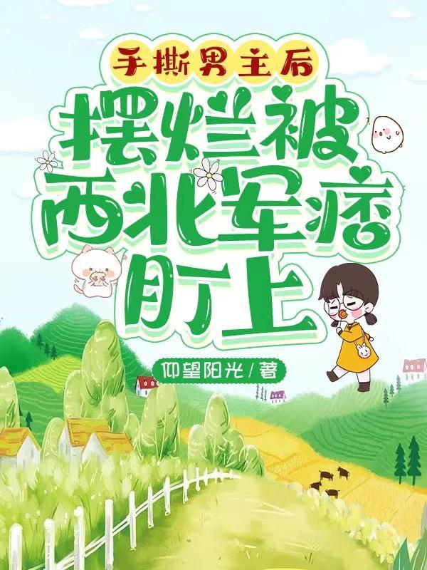 手撕男主后,摆烂被西北军痞盯上