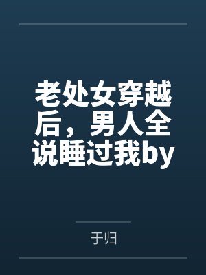 老处女穿越后，男人全说睡过我by于归笔趣阁无弹窗