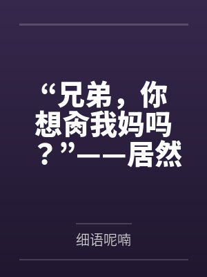 “兄弟，你想肏我妈吗？”——居然有人送自己的爆乳美母给我肏！？有这种好事我当然不会拒绝了！在绿奴儿子