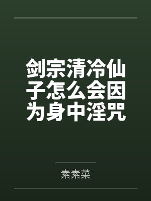 剑宗清冷仙子怎么会因为身中淫咒，身体燥热难耐而无法被丈夫满足，最后被捡来的巨根扶她弟子检漏，给肏成母