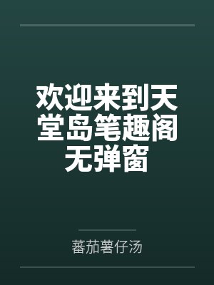 欢迎来到天堂岛笔趣阁无弹窗