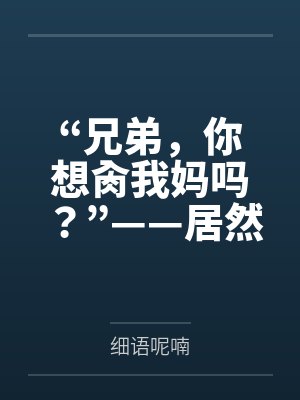“兄弟，你想肏我妈吗？”——居然有人送自己的爆乳美母给我肏！？有这种好事我当然不会拒绝了！在绿奴儿子