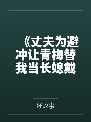 《丈夫为避冲让青梅替我当长媳戴孝，这婚我当场离了》