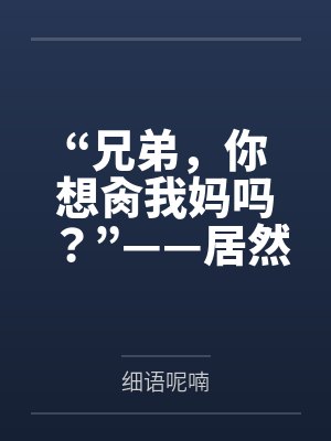 “兄弟，你想肏我妈吗？”——居然有人送自己的爆乳美母给我肏！？有这种好事我当然不会拒绝了！在绿奴儿子
