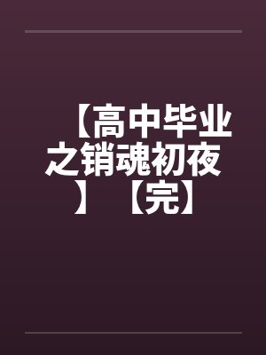 【高中毕业之销魂初夜】【完】