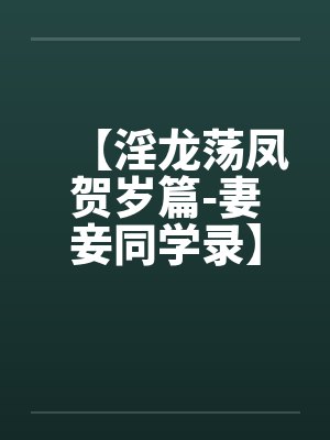【淫龙荡凤贺岁篇-妻妾同学录】【完】