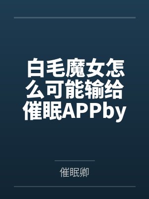 白毛魔女怎么可能输给催眠APPby催眠卿