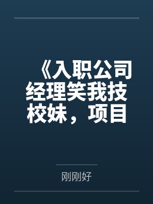 《入职公司经理笑我技校妹，项目对接后他傻了》