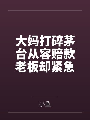 大妈打碎茅台从容赔款老板却紧急报警