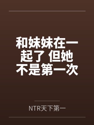 和妹妹在一起了 但她不是第一次了笔趣阁无弹窗